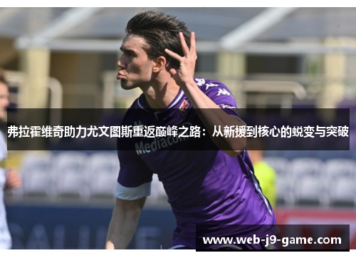 弗拉霍维奇助力尤文图斯重返巅峰之路:从新援到核心的蜕变与突破 弗拉霍维奇助力尤文图斯重返巅峰之路:从新援到核心的蜕变与突破