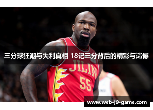 三分球狂潮与失利真相 18记三分背后的精彩与遗憾 三分球狂潮与失利真相 18记三分背后的精彩与遗憾