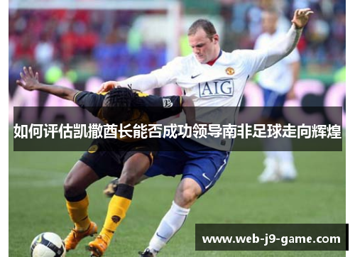 如何评估凯撒酋长能否成功领导南非足球走向辉煌 如何评估凯撒酋长能否成功领导南非足球走向辉煌