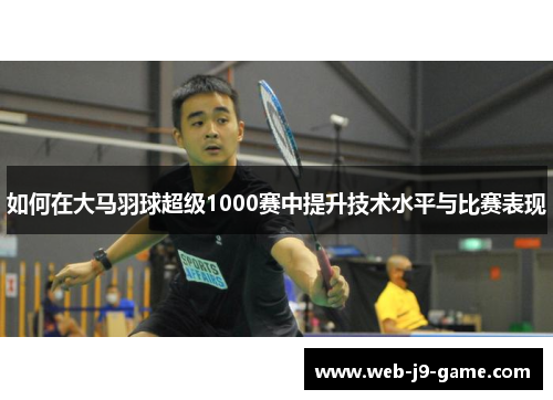 如何在大马羽球超级1000赛中提升技术水平与比赛表现 如何在大马羽球超级1000赛中提升技术水平与比赛表现