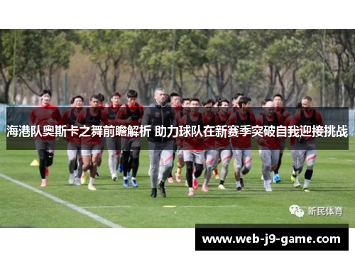海港队奥斯卡之舞前瞻解析 助力球队在新赛季突破自我迎接挑战