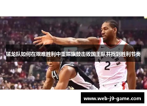 猛龙队如何在艰难胜利中重振旗鼓击败国王队并找到胜利节奏 猛龙队如何在艰难胜利中重振旗鼓击败国王队并找到胜利节奏