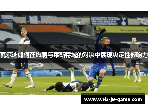 瓦尔迪如何在热刺与莱斯特城的对决中展现决定性影响力 瓦尔迪如何在热刺与莱斯特城的对决中展现决定性影响力