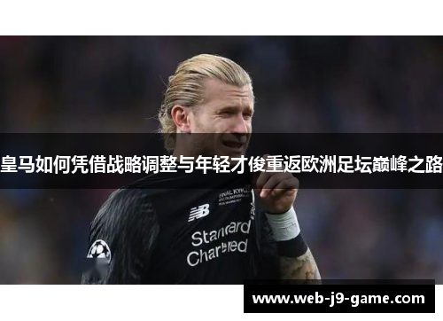 皇马如何凭借战略调整与年轻才俊重返欧洲足坛巅峰之路 皇马如何凭借战略调整与年轻才俊重返欧洲足坛巅峰之路