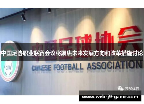 中国足协职业联赛会议将聚焦未来发展方向和改革措施讨论 中国足协职业联赛会议将聚焦未来发展方向和改革措施讨论