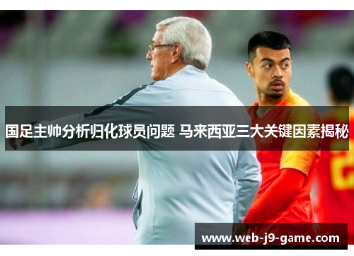 国足主帅分析归化球员问题 马来西亚三大关键因素揭秘