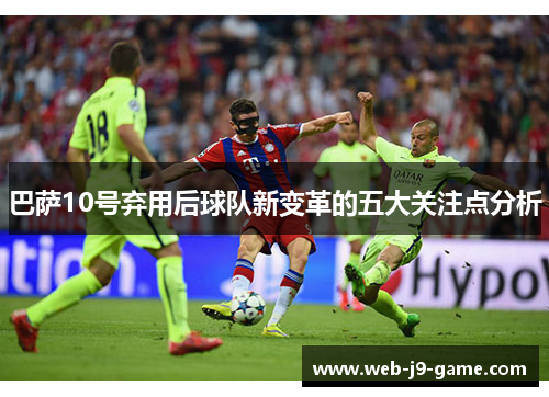 巴萨10号弃用后球队新变革的五大关注点分析 巴萨10号弃用后球队新变革的五大关注点分析