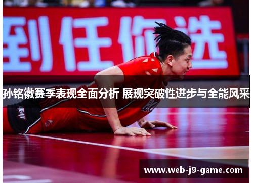 孙铭徽赛季表现全面分析 展现突破性进步与全能风采 孙铭徽赛季表现全面分析 展现突破性进步与全能风采