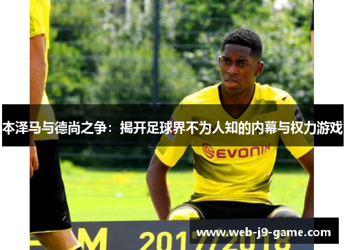 本泽马与德尚之争:揭开足球界不为人知的内幕与权力游戏 本泽马与德尚之争:揭开足球界不为人知的内幕与权力游戏