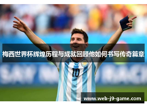 梅西世界杯辉煌历程与成就回顾他如何书写传奇篇章 梅西世界杯辉煌历程与成就回顾他如何书写传奇篇章