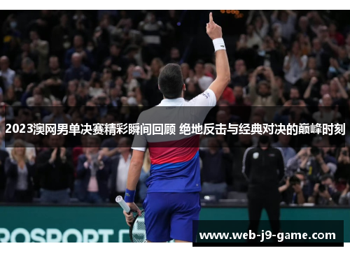 2023澳网男单决赛精彩瞬间回顾 绝地反击与经典对决的巅峰时刻 2023澳网男单决赛精彩瞬间回顾 绝地反击与经典对决的巅峰时刻