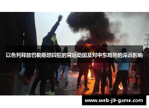 以色列释放巴勒斯坦囚犯的背后动因及对中东局势的深远影响 以色列释放巴勒斯坦囚犯的背后动因及对中东局势的深远影响