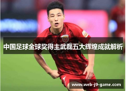 中国足球金球奖得主武磊五大辉煌成就解析 中国足球金球奖得主武磊五大辉煌成就解析