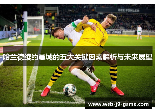 哈兰德续约曼城的五大关键因素解析与未来展望 哈兰德续约曼城的五大关键因素解析与未来展望