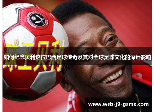 如何纪念贝利这位巴西足球传奇及其对全球足球文化的深远影响