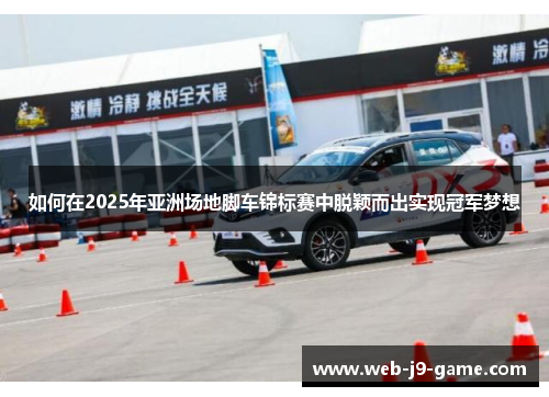 如何在2025年亚洲场地脚车锦标赛中脱颖而出实现冠军梦想 如何在2025年亚洲场地脚车锦标赛中脱颖而出实现冠军梦想