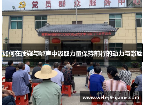 如何在质疑与嘘声中汲取力量保持前行的动力与激励 如何在质疑与嘘声中汲取力量保持前行的动力与激励