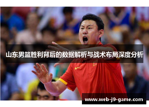 山东男篮胜利背后的数据解析与战术布局深度分析 山东男篮胜利背后的数据解析与战术布局深度分析