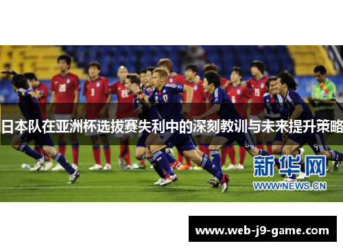 日本队在亚洲杯选拔赛失利中的深刻教训与未来提升策略 日本队在亚洲杯选拔赛失利中的深刻教训与未来提升策略
