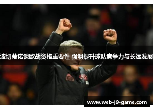 波切蒂诺谈欧战资格重要性 强调提升球队竞争力与长远发展 波切蒂诺谈欧战资格重要性 强调提升球队竞争力与长远发展