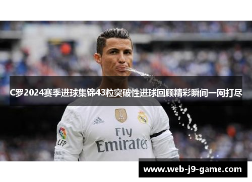 C罗2024赛季进球集锦43粒突破性进球回顾精彩瞬间一网打尽 C罗2024赛季进球集锦43粒突破性进球回顾精彩瞬间一网打尽