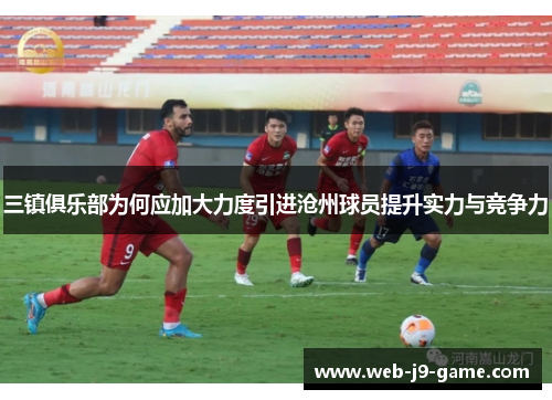 三镇俱乐部为何应加大力度引进沧州球员提升实力与竞争力 三镇俱乐部为何应加大力度引进沧州球员提升实力与竞争力