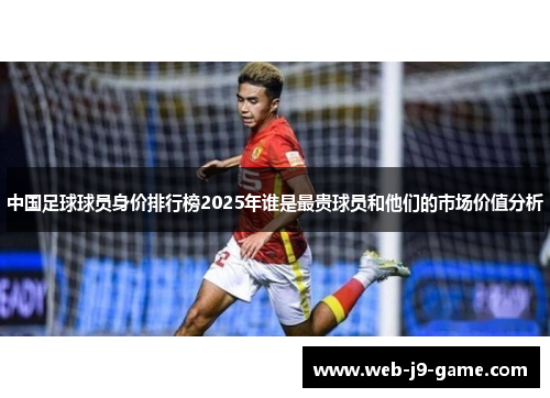 中国足球球员身价排行榜2025年谁是最贵球员和他们的市场价值分析