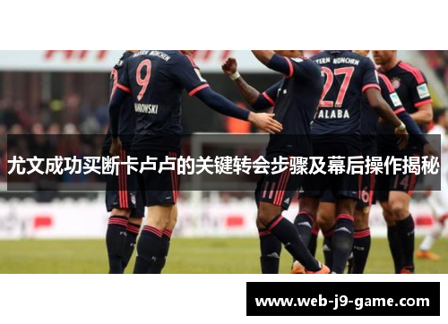 尤文成功买断卡卢卢的关键转会步骤及幕后操作揭秘