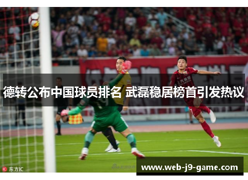 德转公布中国球员排名 武磊稳居榜首引发热议 德转公布中国球员排名 武磊稳居榜首引发热议