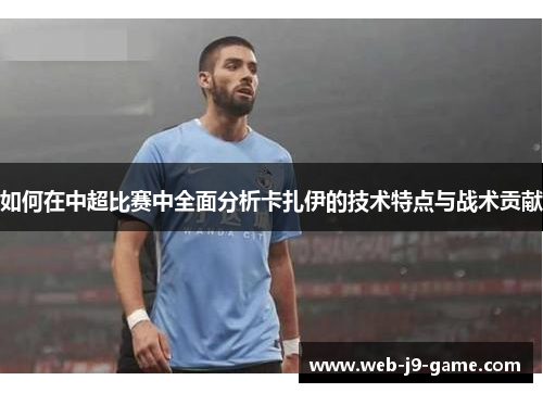 如何在中超比赛中全面分析卡扎伊的技术特点与战术贡献