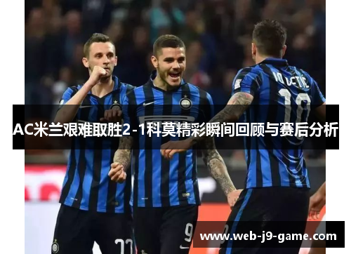 AC米兰艰难取胜2-1科莫精彩瞬间回顾与赛后分析 AC米兰艰难取胜2-1科莫精彩瞬间回顾与赛后分析