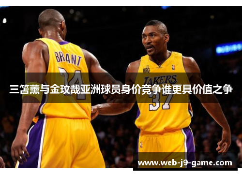 三笘薰与金玟哉亚洲球员身价竞争谁更具价值之争 三笘薰与金玟哉亚洲球员身价竞争谁更具价值之争