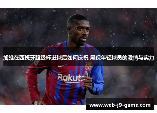 加维在西班牙超级杯进球后如何庆祝 展现年轻球员的激情与实力 加维在西班牙超级杯进球后如何庆祝 展现年轻球员的激情与实力