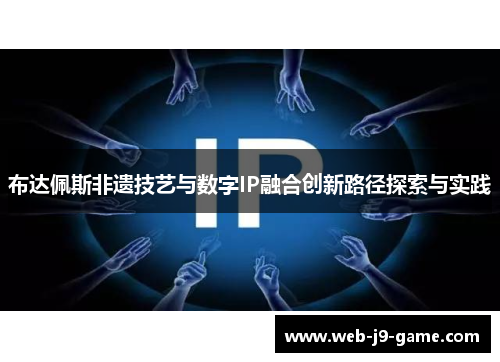 布达佩斯非遗技艺与数字IP融合创新路径探索与实践 布达佩斯非遗技艺与数字IP融合创新路径探索与实践