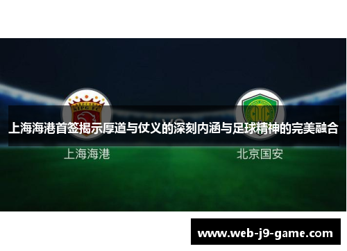 上海海港首签揭示厚道与仗义的深刻内涵与足球精神的完美融合 上海海港首签揭示厚道与仗义的深刻内涵与足球精神的完美融合