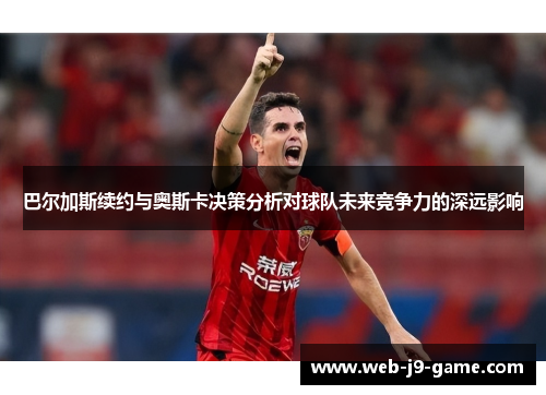 巴尔加斯续约与奥斯卡决策分析对球队未来竞争力的深远影响 巴尔加斯续约与奥斯卡决策分析对球队未来竞争力的深远影响