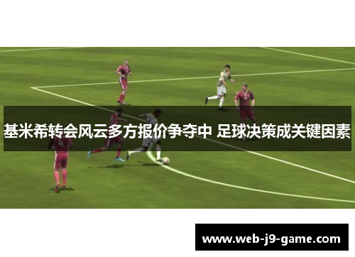 基米希转会风云多方报价争夺中 足球决策成关键因素 基米希转会风云多方报价争夺中 足球决策成关键因素