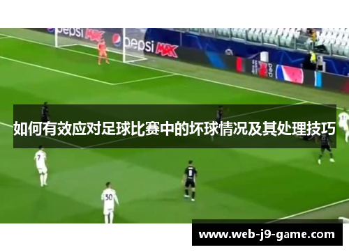 如何有效应对足球比赛中的坏球情况及其处理技巧 如何有效应对足球比赛中的坏球情况及其处理技巧