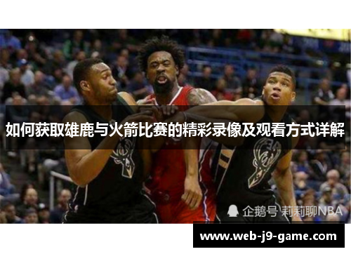 如何获取雄鹿与火箭比赛的精彩录像及观看方式详解 如何获取雄鹿与火箭比赛的精彩录像及观看方式详解
