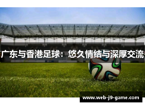 广东与香港足球:悠久情结与深厚交流 广东与香港足球:悠久情结与深厚交流