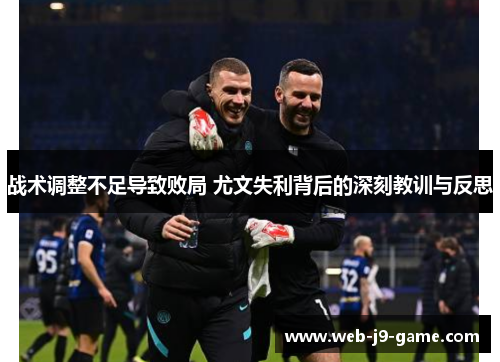 战术调整不足导致败局 尤文失利背后的深刻教训与反思 战术调整不足导致败局 尤文失利背后的深刻教训与反思