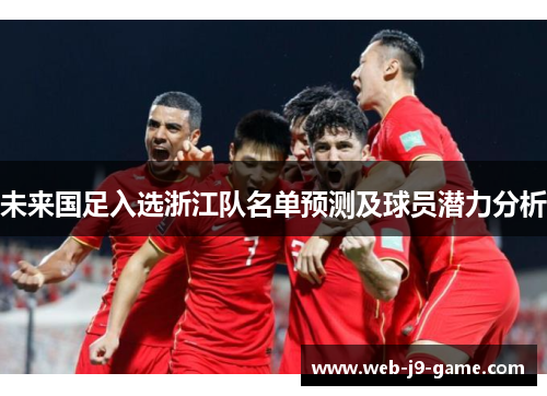 未来国足入选浙江队名单预测及球员潜力分析 未来国足入选浙江队名单预测及球员潜力分析