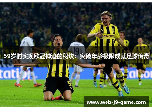 59岁时实现欧冠神迹的秘诀:突破年龄极限成就足球传奇 59岁时实现欧冠神迹的秘诀:突破年龄极限成就足球传奇