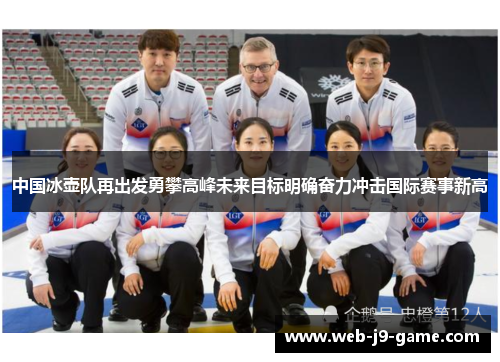 中国冰壶队再出发勇攀高峰未来目标明确奋力冲击国际赛事新高 中国冰壶队再出发勇攀高峰未来目标明确奋力冲击国际赛事新高