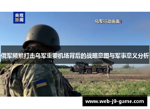 俄军频繁打击乌军重要机场背后的战略意图与军事意义分析 俄军频繁打击乌军重要机场背后的战略意图与军事意义分析