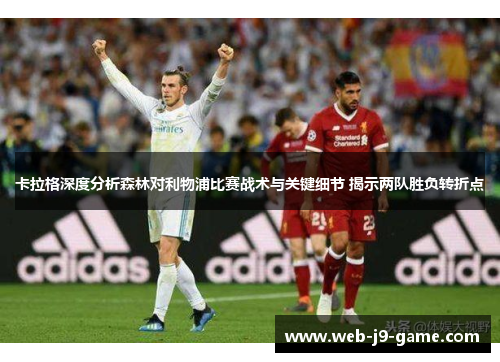 卡拉格深度分析森林对利物浦比赛战术与关键细节 揭示两队胜负转折点 卡拉格深度分析森林对利物浦比赛战术与关键细节 揭示两队胜负转折点