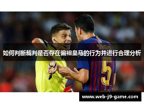 如何判断裁判是否存在偏袒皇马的行为并进行合理分析 如何判断裁判是否存在偏袒皇马的行为并进行合理分析