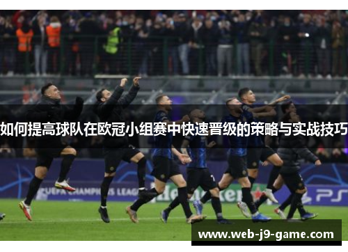 如何提高球队在欧冠小组赛中快速晋级的策略与实战技巧