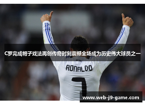 C罗完成帽子戏法再创传奇时刻震撼全场成为历史伟大球员之一 C罗完成帽子戏法再创传奇时刻震撼全场成为历史伟大球员之一