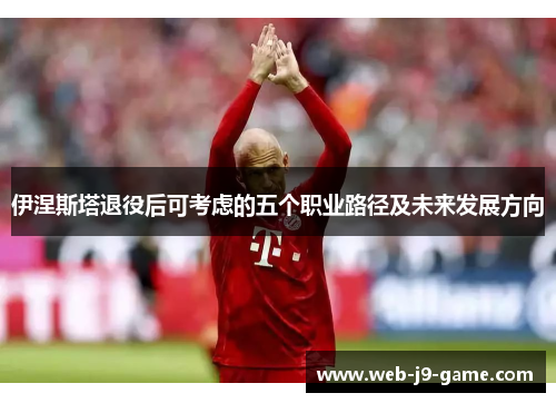 伊涅斯塔退役后可考虑的五个职业路径及未来发展方向 伊涅斯塔退役后可考虑的五个职业路径及未来发展方向